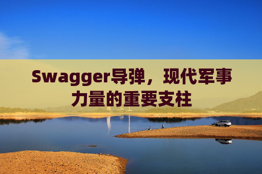 Swagger导弹，现代军事力量的重要支柱