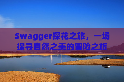 Swagger探花之旅，一场探寻自然之美的冒险之旅