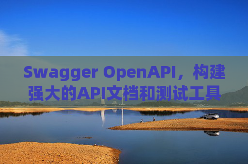 Swagger OpenAPI，构建强大的API文档和测试工具