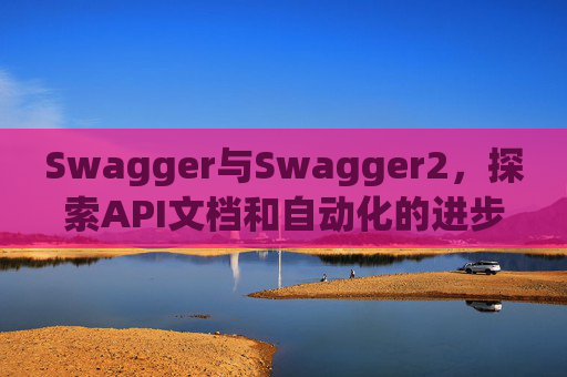 Swagger与Swagger2，探索API文档和自动化的进步